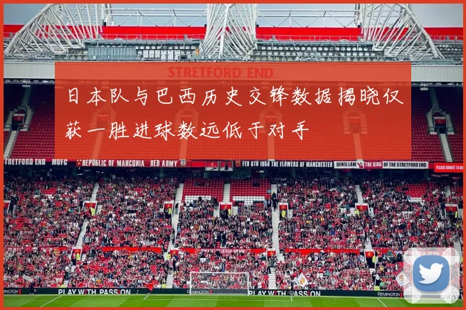 日本队与巴西历史交锋数据揭晓仅获一胜进球数远低于对手