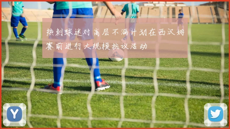 热刺球迷对高层不满计划在西汉姆赛前进行大规模抗议活动