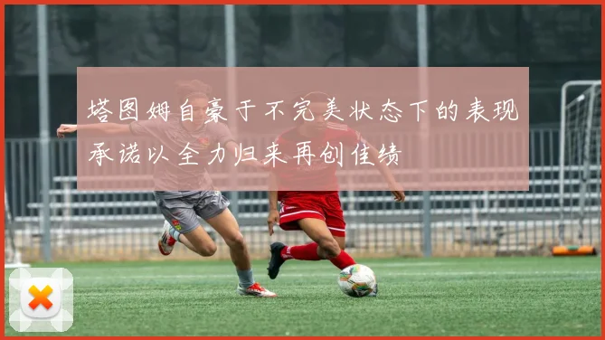 塔图姆自豪于不完美状态下的表现承诺以全力归来再创佳绩