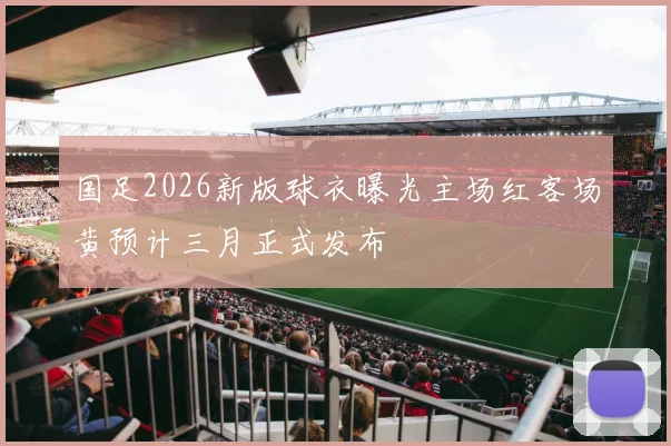 国足2026新版球衣曝光主场红客场黄预计三月正式发布