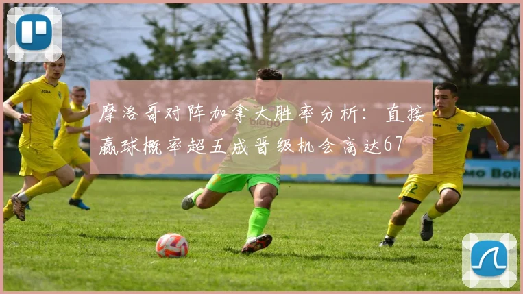 摩洛哥对阵加拿大胜率分析：直接赢球概率超五成晋级机会高达67