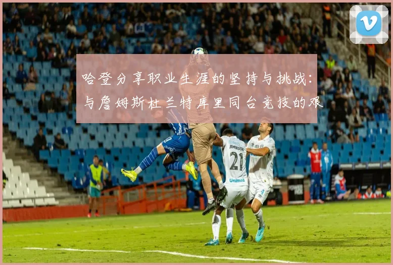 哈登分享职业生涯的坚持与挑战：与詹姆斯杜兰特库里同台竞技的艰辛
