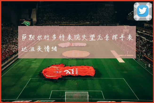 萨默尔对多特表现失望无奈挥手表达沮丧情绪