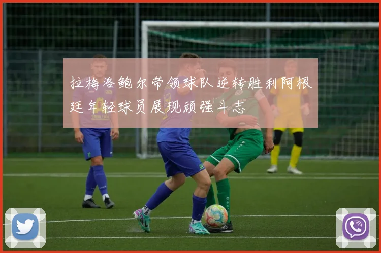 拉梅洛鲍尔带领球队逆转胜利阿根廷年轻球员展现顽强斗志
