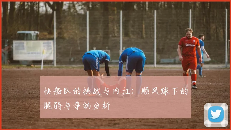 快船队的挑战与内讧：顺风球下的脆弱与争执分析