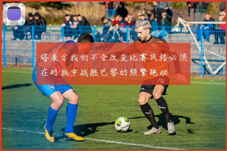 塔表示我们不会改变比赛风格必须在对抗中战胜巴黎的频繁跑动
