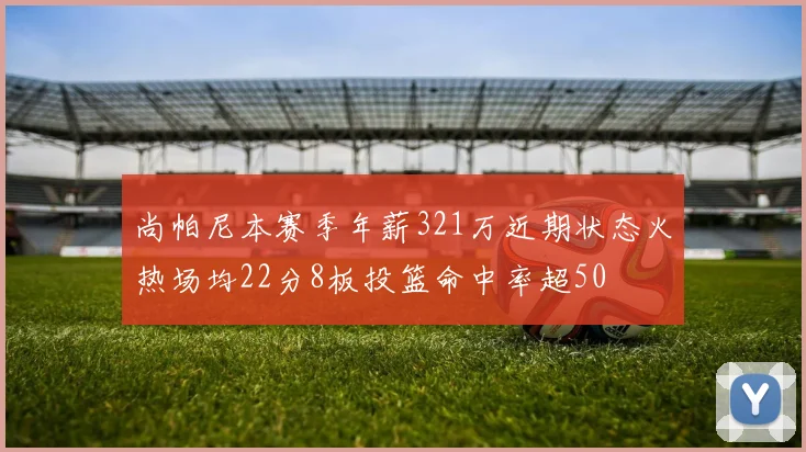 尚帕尼本赛季年薪321万近期状态火热场均22分8板投篮命中率超50