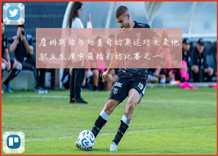詹姆斯称与约基奇的奥运对决是他职业生涯中最精彩的比赛之一