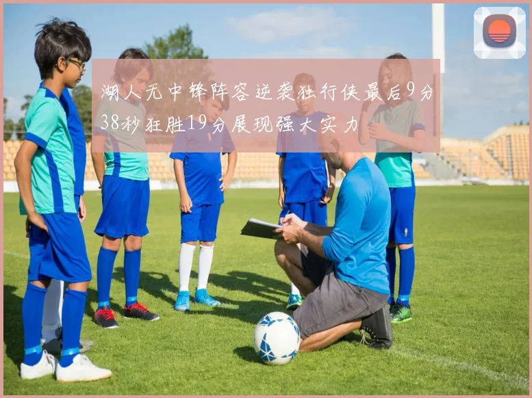 湖人无中锋阵容逆袭独行侠最后9分38秒狂胜19分展现强大实力