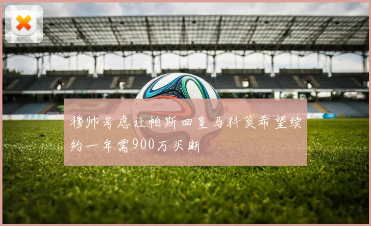 穆帅考虑让帕斯回皇马科莫希望续约一年需900万买断