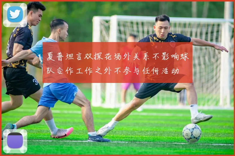 夏普坦言双探花场外关系不影响球队合作工作之外不参与任何活动