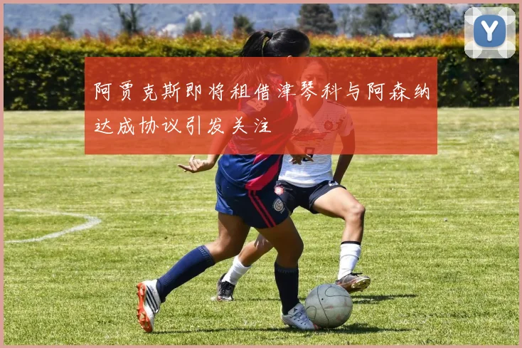 阿贾克斯即将租借津琴科与阿森纳达成协议引发关注