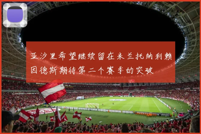亚沙里希望继续留在米兰托纳利赖因德斯期待第二个赛季的突破