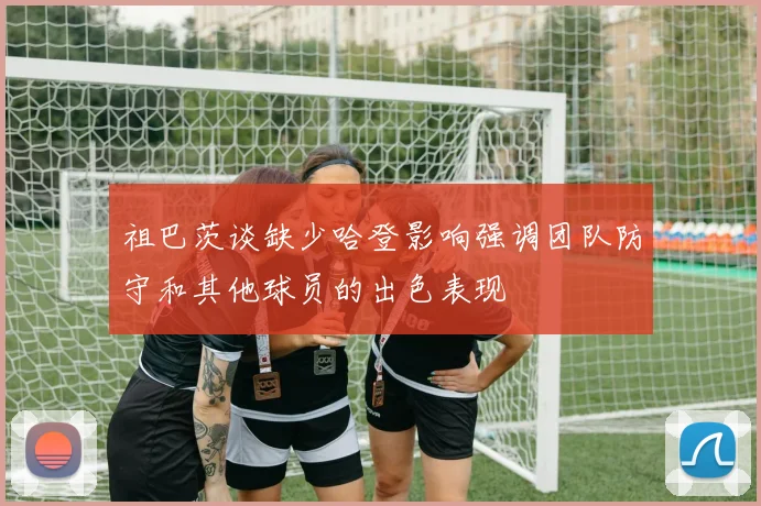 祖巴茨谈缺少哈登影响强调团队防守和其他球员的出色表现