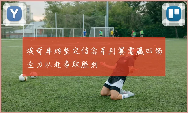 埃奇库姆坚定信念系列赛需赢四场全力以赴争取胜利