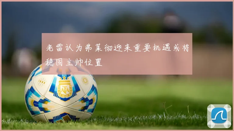 老雷认为弗莱彻迎来重要机遇或将稳固主帅位置