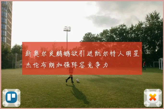 新奥尔良鹈鹕欲引进凯尔特人明星杰伦布朗加强阵容竞争力