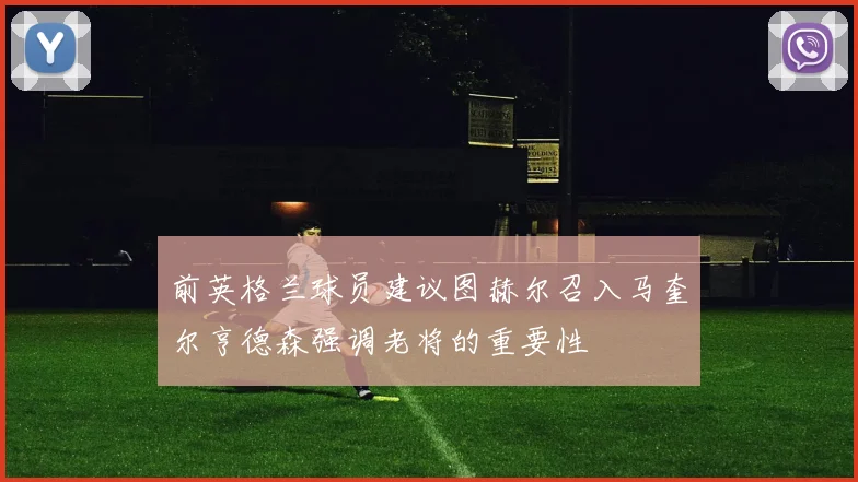 前英格兰球员建议图赫尔召入马奎尔亨德森强调老将的重要性
