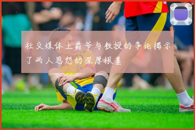 社交媒体上爵爷与教授的争论揭示了两人恩怨的深厚根基