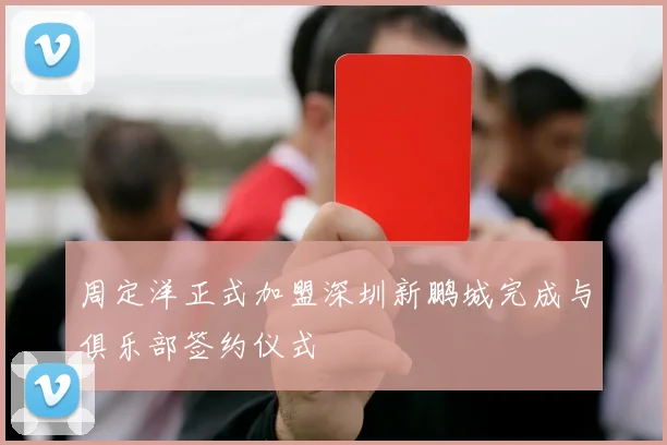 周定洋正式加盟深圳新鹏城完成与俱乐部签约仪式