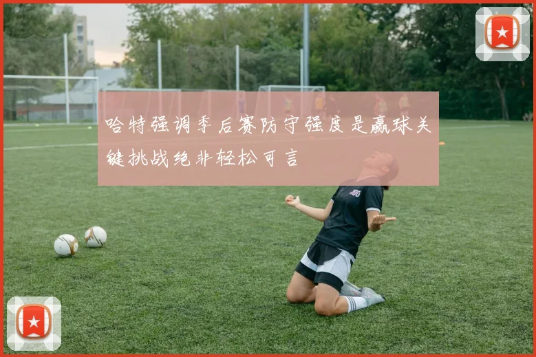 哈特强调季后赛防守强度是赢球关键挑战绝非轻松可言