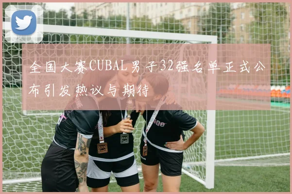 全国大赛CUBAL男子32强名单正式公布引发热议与期待