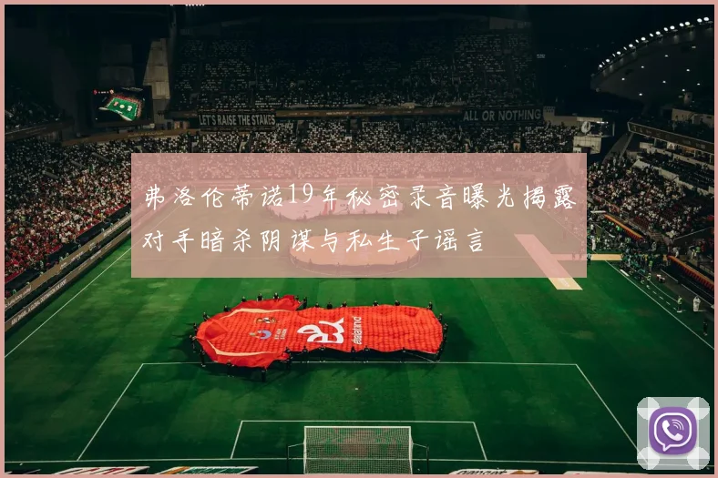 弗洛伦蒂诺19年秘密录音曝光揭露对手暗杀阴谋与私生子谣言