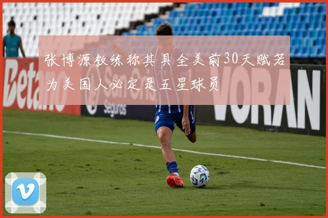 张博源教练称其具全美前30天赋若为美国人必定是五星球员