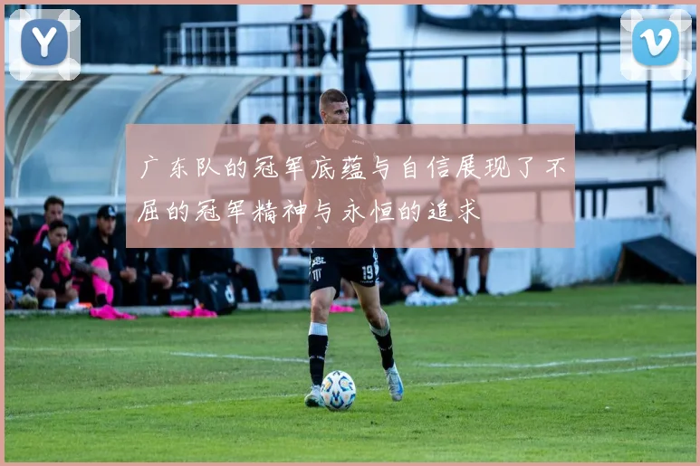 广东队的冠军底蕴与自信展现了不屈的冠军精神与永恒的追求
