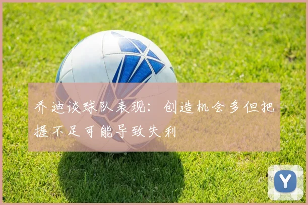 乔迪谈球队表现：创造机会多但把握不足可能导致失利