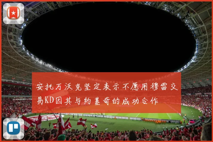 安托万沃克坚定表示不愿用穆雷交易KD因其与约基奇的成功合作