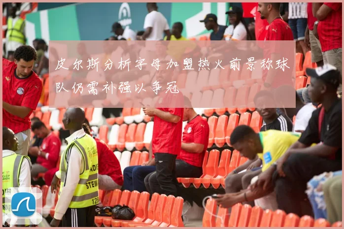 皮尔斯分析字母加盟热火前景称球队仍需补强以争冠
