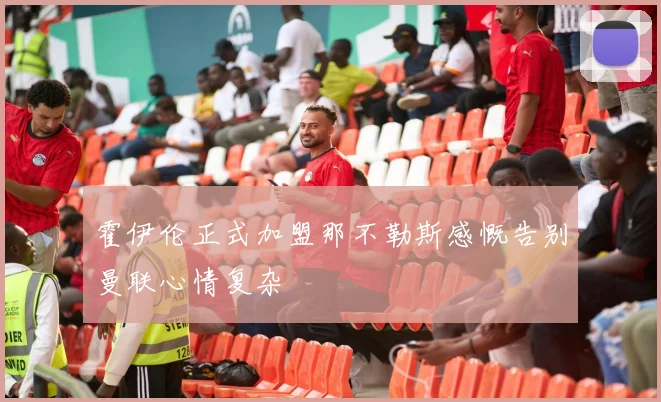 霍伊伦正式加盟那不勒斯感慨告别曼联心情复杂
